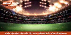 10 Sân Vận Động Lớn Nhất Việt Nam – Điểm Đến Của Bóng Đá Đỉnh Cao