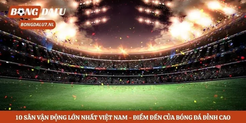 10 Sân Vận Động Lớn Nhất Việt Nam - Điểm Đến Của Bóng Đá Đỉnh Cao 4 10 Sân Vận Động Lớn Nhất Việt Nam - Điểm Đến Của Bóng Đá Đỉnh Cao