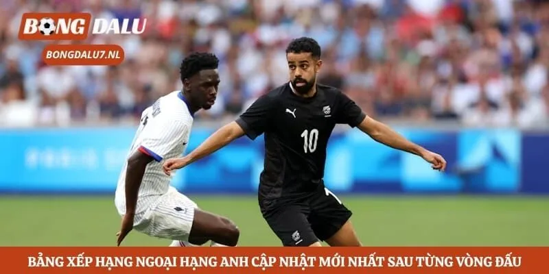 Bảng xếp hạng Ngoại hạng Anh cập nhật mới nhất sau từng vòng đấu