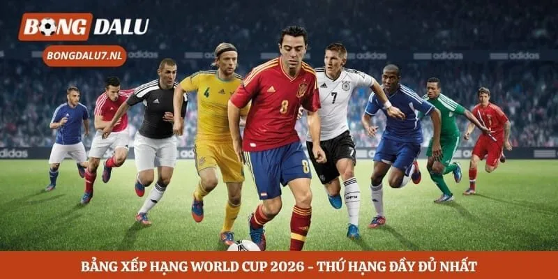 Bảng Xếp Hạng World Cup 2026 - Thứ Hạng Đầy Đủ Nhất 