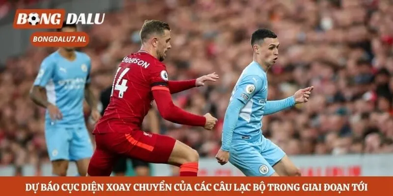Dự báo cục diện xoay chuyển của các câu lạc bộ trong giai đoạn tới