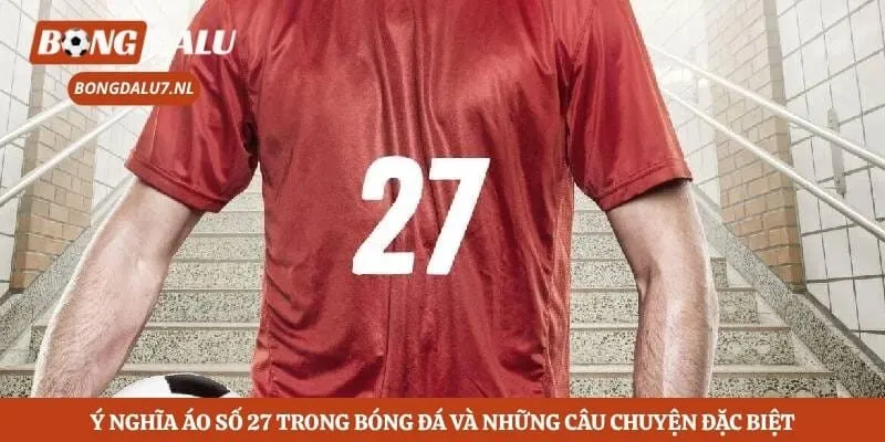 Ý Nghĩa Áo Số 27 Trong Bóng Đá Và Những Câu Chuyện Đặc Biệt 6 Ý Nghĩa Áo Số 27 Trong Bóng Đá Và Những Câu Chuyện Đặc Biệt