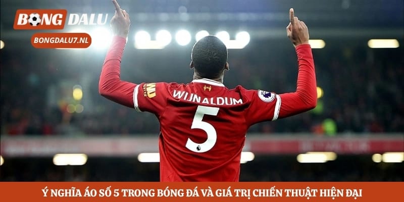 Ý Nghĩa Áo Số 5 Trong Bóng Đá Và Giá Trị Chiến Thuật Hiện Đại 